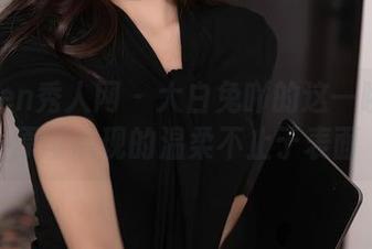 Xiuren秀人网 - 大白兔吖的这一瞬间：原图展现的温柔不止于表面