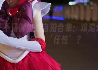 大梨子不是御姐的自拍合集：难道这就是传说中的‘任性’？