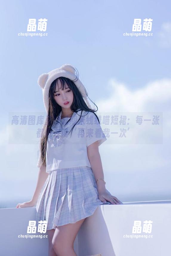 过期米线线喵 高清图库里的过期米线线喵短裙:每一张都像在说‘再来看我一次’
